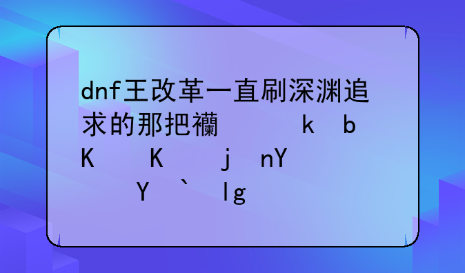 dnf王改革一直刷深渊追求的那把西岚是什么武器？求属性