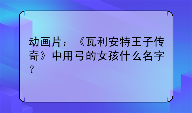 动画片：《瓦利安特王子传奇》中用弓的女孩什么名字？