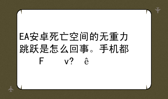 EA安卓死亡空间的无重力跳跃是怎么回事。手机都快摇坏了