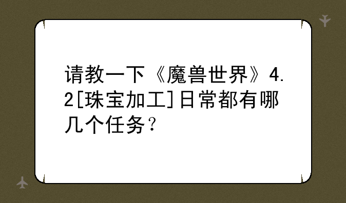 请教一下《魔兽世界》4.2[珠宝加工]日常都有哪几个任务？