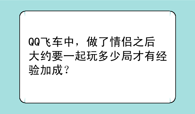 QQ飞车中，做了情侣之后大约要一起玩多少局才有经验加成？