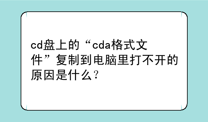 cd盘上的“cda格式文件”复制到电脑里打不开的原因是什么？