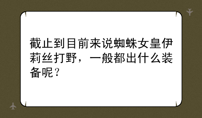 截止到目前来说蜘蛛女皇伊莉丝打野，一般都出什么装备呢？