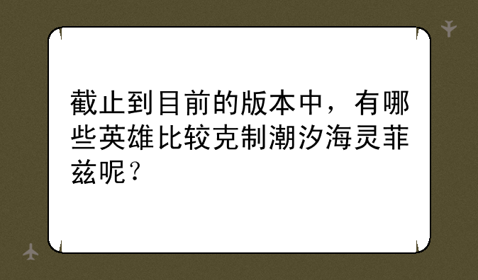 截止到目前的版本中，有哪些英雄比较克制潮汐海灵菲兹呢？