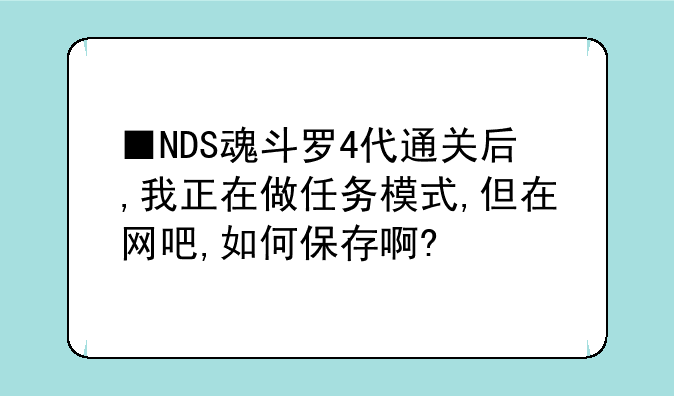 ■NDS魂斗罗4代通关后,我正在做任务模式,但在网吧,如何保存啊?