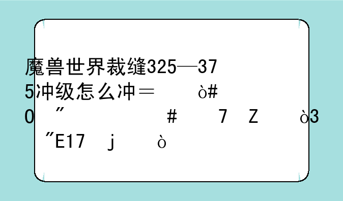 魔兽世界裁缝325—375冲级怎么冲？（具体到什么配方，我LM的）