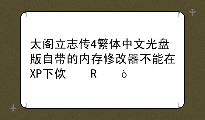 太阁立志传4繁体中文光盘版自带的内存修改器不能在XP下使用？