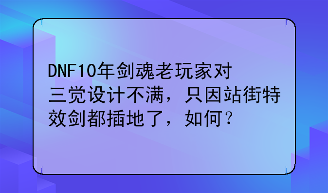 DNF10年剑魂老玩家对三觉设计不满，只因站街特效剑都插地了，如何？
