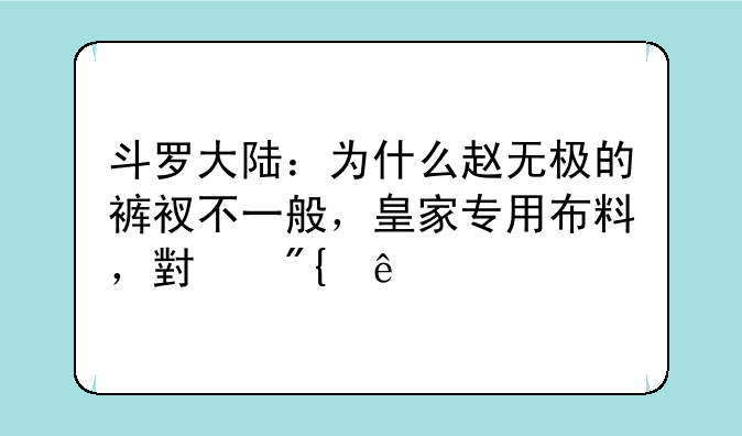斗罗大陆：为什么赵无极的裤衩不一般，皇家专用布料，小舞亲手制作？
