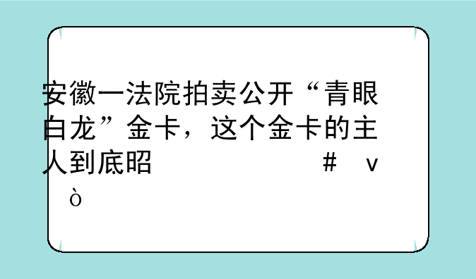 安徽一法院拍卖公开“青眼白龙”金卡，这个金卡的主人到底是什么来头？