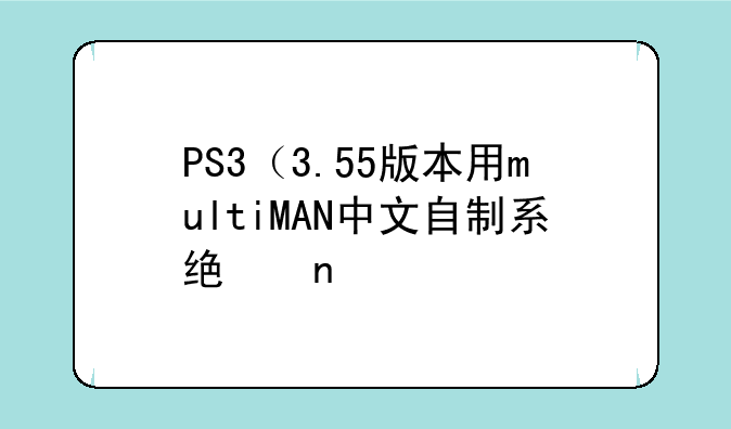 PS3（3.55版本用multiMAN中文自制系统目前最新的完美版本是多少？在那里可下载到？）
