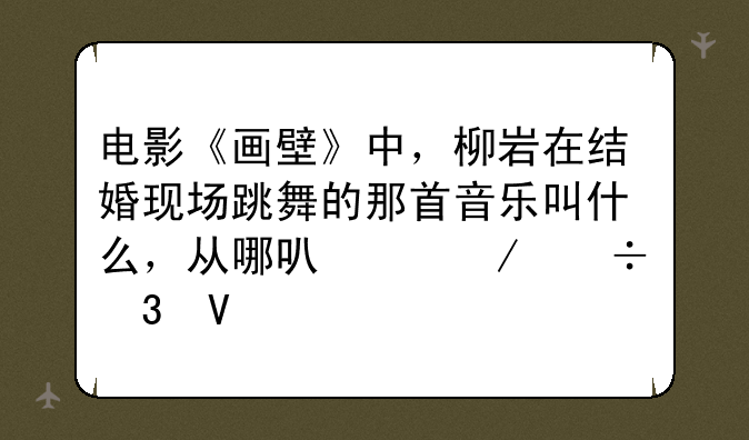 电影《画壁》中，柳岩在结婚现场跳舞的那首音乐叫什么，从哪可以下载完整版的？