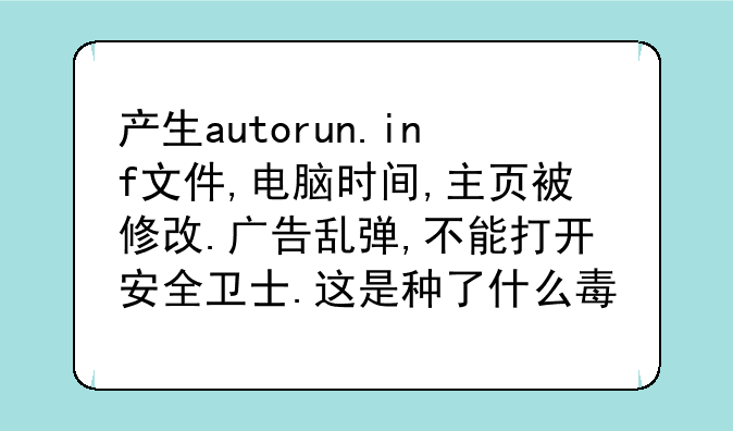 产生autorun.inf文件,电脑时间,主页被修改.广告乱弹,不能打开安全卫士.这是种了什么毒啊?