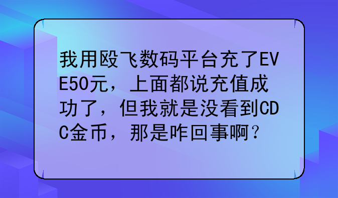 我用殴飞数码平台充了EVE50元，上面都说充值成功了，但我就是没看到CDC金币，那是咋回事啊？