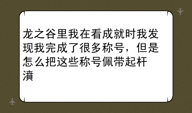 龙之谷里我在看成就时我发现我完成了很多称号，但是怎么把这些称号佩带起来呢？
