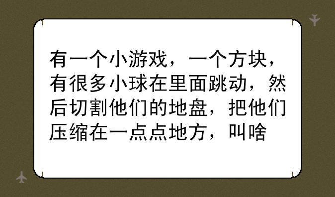 有一个小游戏，一个方块，有很多小球在里面跳动，然后切割他们的地盘，把他们压缩在一点点地方，叫啥