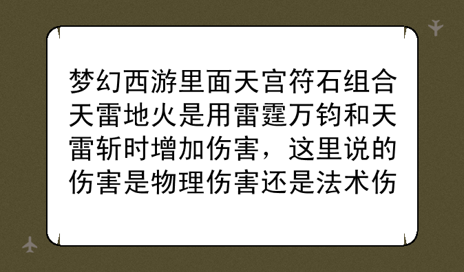 梦幻西游里面天宫符石组合天雷地火是用雷霆万钧和天雷斩时增加伤害，这里说的伤害是物理伤害还是法术伤害
