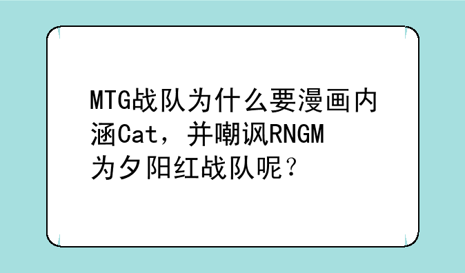MTG战队为什么要漫画内涵Cat，并嘲讽RNGM为夕阳红战队呢？