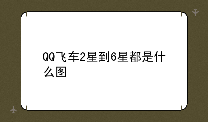 QQ飞车2星到6星都是什么图
