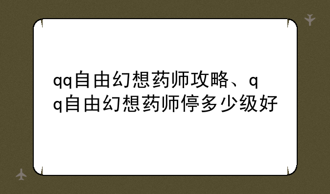 qq自由幻想药师攻略、qq自由幻想药师停多少级好