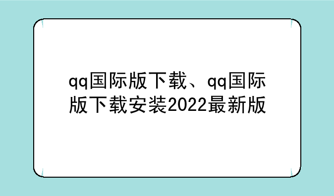 qq国际版下载、qq国际版下载安装2022最新版