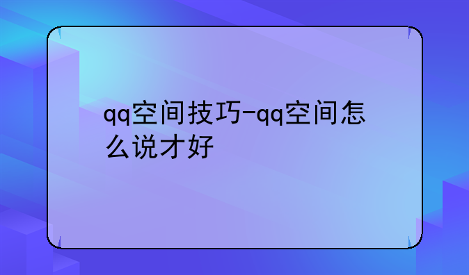 qq空间技巧-qq空间怎么说才好
