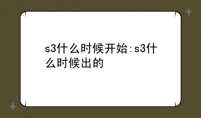 s3什么时候开始:s3什么时候出的
