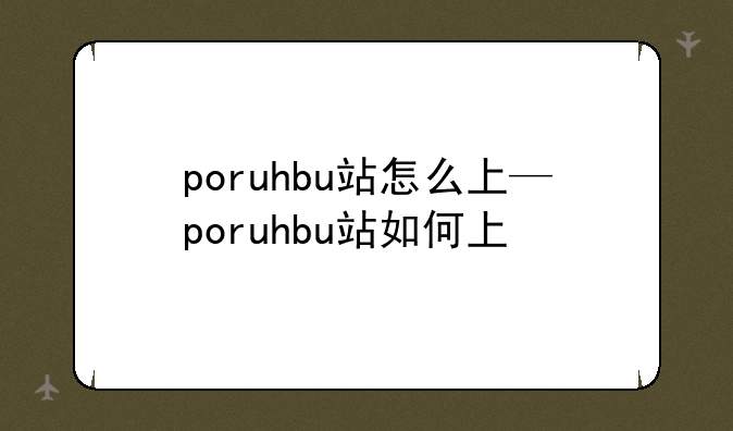 poruhbu站怎么上—poruhbu站如何上