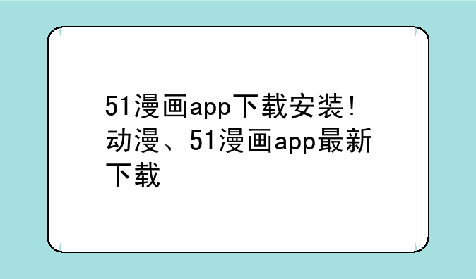 51漫画app下载安装!动漫、51漫画app最新下载