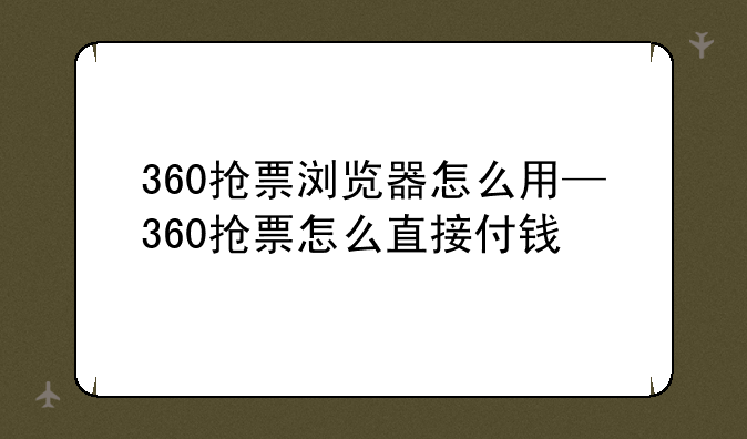 360抢票浏览器怎么用—360抢票怎么直接付钱