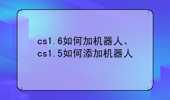 cs1.6如何加机器人、cs1.5如何添加机器人