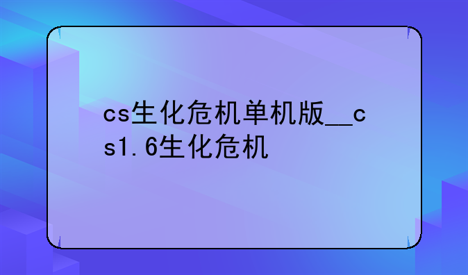 cs生化危机单机版__cs1.6生化危机
