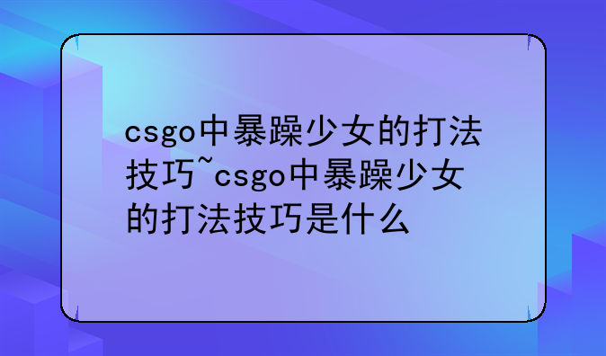 csgo中暴躁少女的打法技巧~csgo中暴躁少女的打法技巧是什么