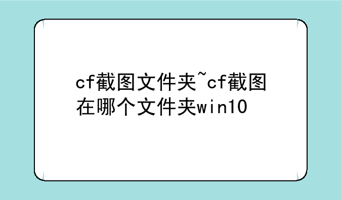 cf截图文件夹~cf截图在哪个文件夹win10