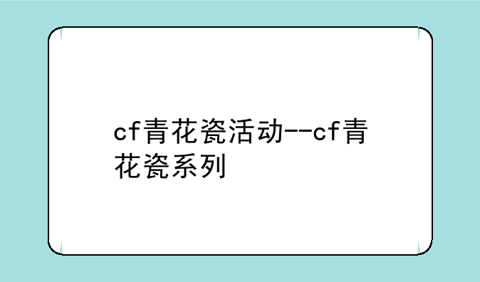 cf青花瓷活动--cf青花瓷系列