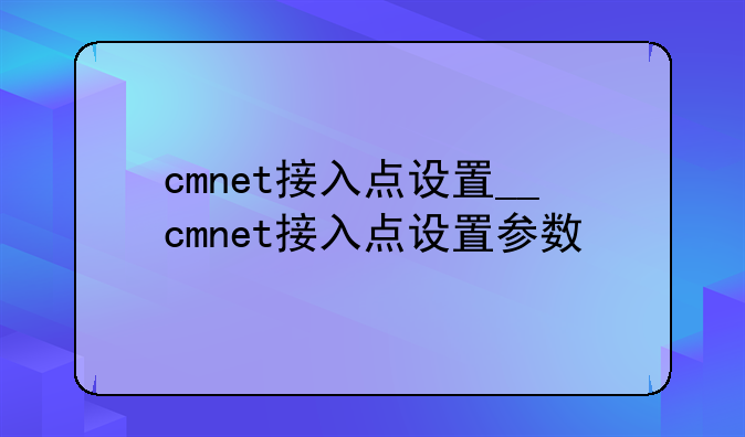 cmnet接入点设置__cmnet接入点设置参数