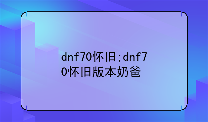dnf70怀旧;dnf70怀旧版本奶爸