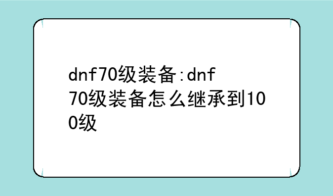 dnf70级装备:dnf70级装备怎么继承到100级
