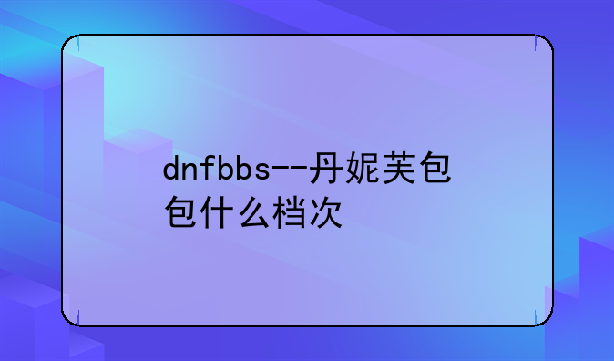 dnfbbs--丹妮芙包包什么档次