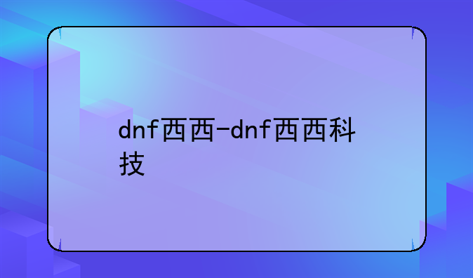 dnf西西-dnf西西科技