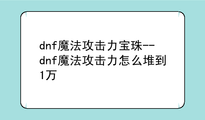 dnf魔法攻击力宝珠--dnf魔法攻击力怎么堆到1万