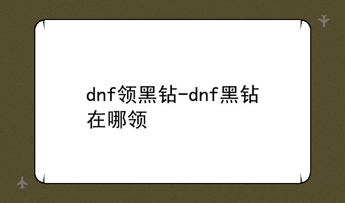 dnf领黑钻-dnf黑钻在哪领