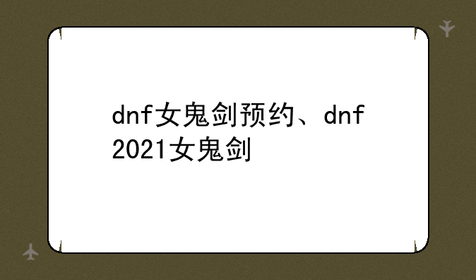 dnf女鬼剑预约、dnf2021女鬼剑