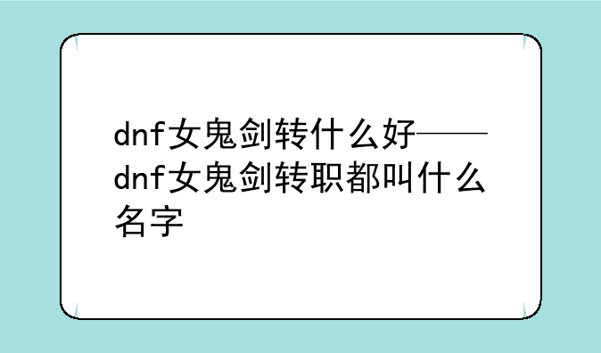 dnf女鬼剑转什么好——dnf女鬼剑转职都叫什么名字