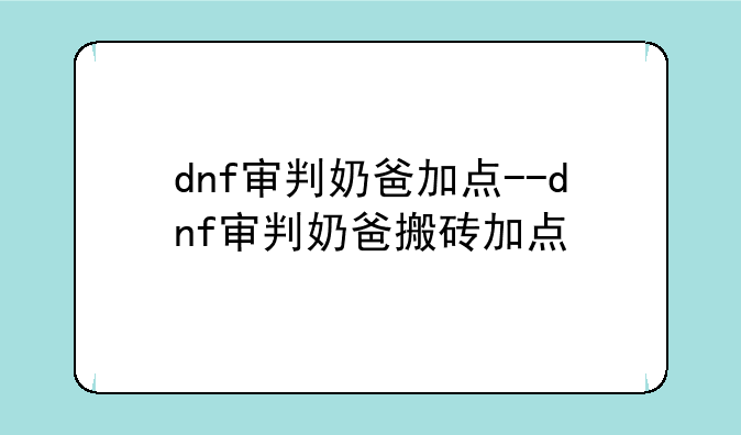 dnf审判奶爸加点--dnf审判奶爸搬砖加点