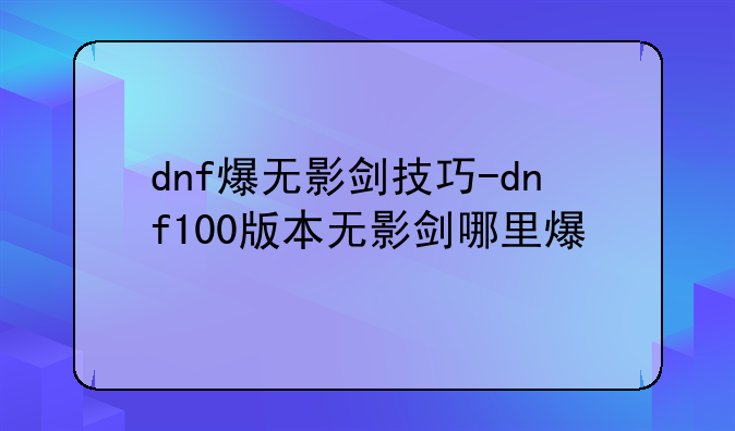 dnf爆无影剑技巧-dnf100版本无影剑哪里爆