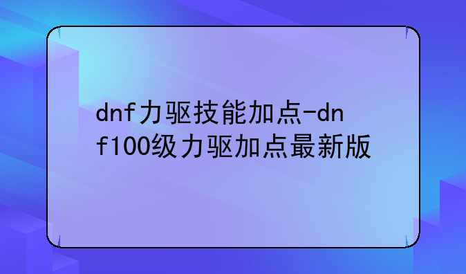 dnf力驱技能加点-dnf100级力驱加点最新版