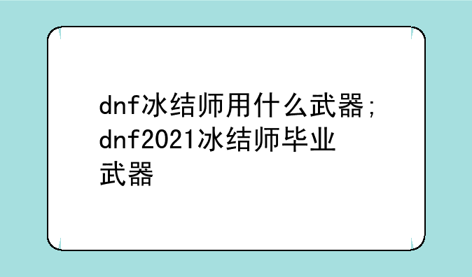dnf冰结师用什么武器;dnf2021冰结师毕业武器