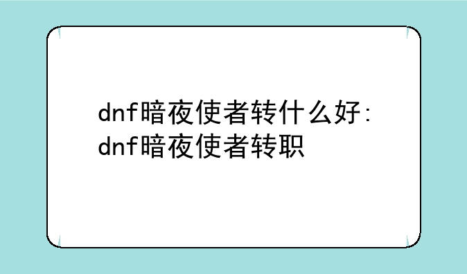 dnf暗夜使者转什么好:dnf暗夜使者转职