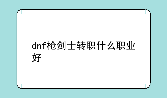 dnf枪剑士转职什么职业好